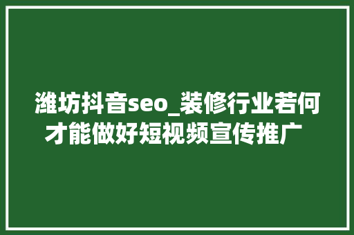 潍坊抖音seo_装修行业若何才能做好短视频宣传推广 潍坊抖音SEO