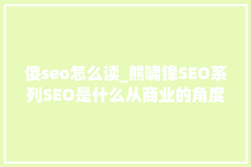 傻seo怎么读_熊啸锋SEO系列SEO是什么从商业的角度谈谈SEO那些事
