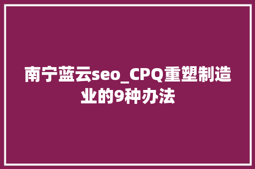 南宁蓝云seo_CPQ重塑制造业的9种办法