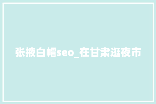 张掖白帽seo_在甘肃逛夜市