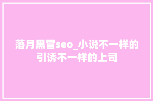 落月黑冒seo_小说不一样的引诱不一样的上司
