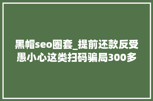 黑帽seo圈套_提前还款反受愚小心这类扫码骗局300多人已中招