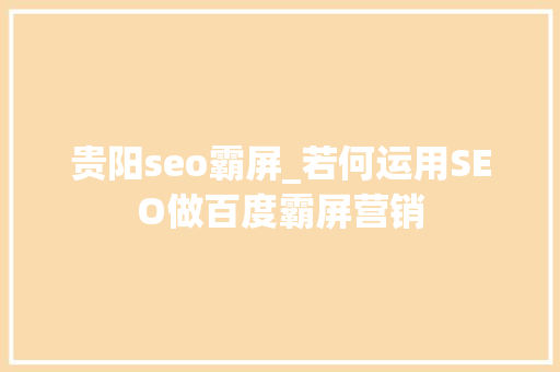 贵阳seo霸屏_若何运用SEO做百度霸屏营销 贵阳seo霸屏_若何运用SEO做百度霸屏营销 百度SEO