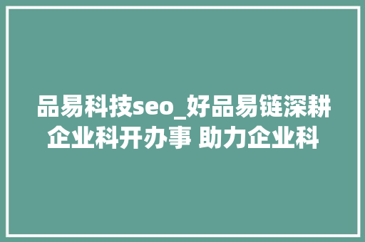 品易科技seo_好品易链深耕企业科开办事 助力企业科技立异能力提升