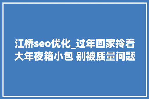 江桥seo优化_过年回家拎着大年夜箱小包 别被质量问题坏了好心情附抽查合格不合格名单 江桥seo优化_过年回家拎着大年夜箱小包 别被质量问题坏了好心情附抽查合格不合格名单 搜狗SEO