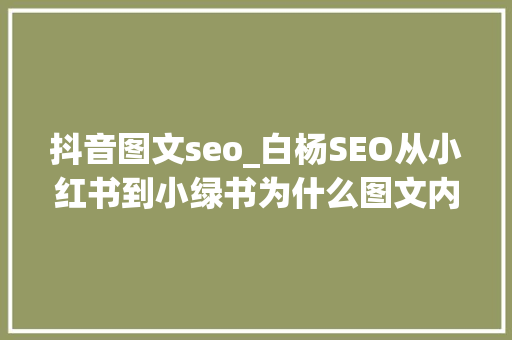 抖音图文seo_白杨SEO从小红书到小绿书为什么图文内容搞精准流量更随意马虎