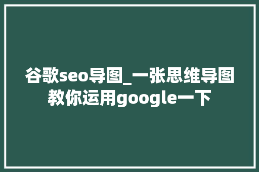 谷歌seo导图_一张思维导图教你运用google一下