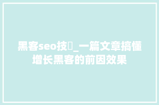 黑客seo技術_一篇文章搞懂增长黑客的前因效果