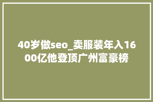 40岁做seo_卖服装年入1600亿他登顶广州富豪榜