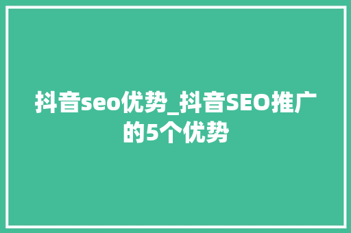 抖音seo优势_抖音SEO推广的5个优势 抖音seo优势_抖音SEO推广的5个优势 搜狗SEO
