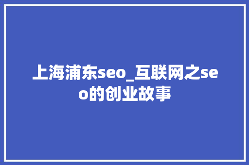 上海浦东seo_互联网之seo的创业故事 SEO关键词 上海浦东seo_互联网之seo的创业故事 上海浦东seo_互联网之seo的创业故事 SEO关键词