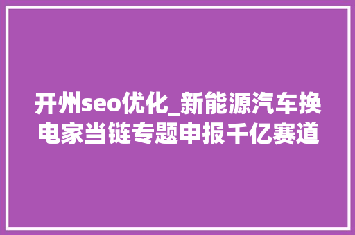 开州seo优化_新能源汽车换电家当链专题申报千亿赛道长坡厚雪 开州seo优化_新能源汽车换电家当链专题申报千亿赛道长坡厚雪 SEO关键词