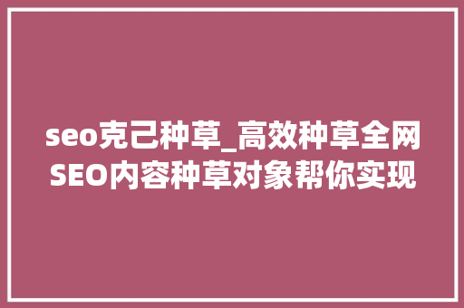 seo克己种草_高效种草全网SEO内容种草对象帮你实现