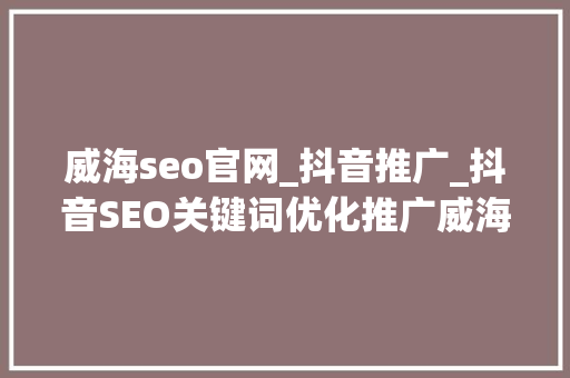威海seo官网_抖音推广_抖音SEO关键词优化推广威海嘉祎收集 威海seo官网_抖音推广_抖音SEO关键词优化推广威海嘉祎收集 搜狗SEO