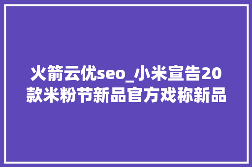 火箭云优seo_小米宣告20款米粉节新品官方戏称新品有真有假