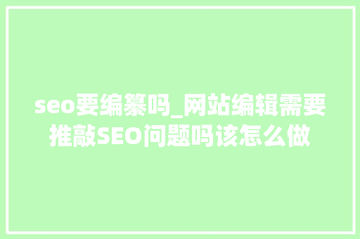seo要编纂吗_网站编辑需要推敲SEO问题吗该怎么做 seo要编纂吗_网站编辑需要推敲SEO问题吗该怎么做 SEO关键词