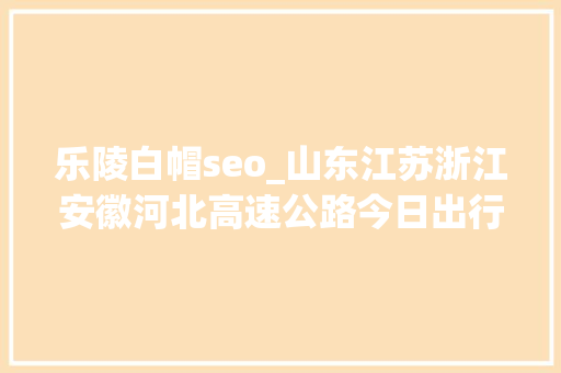 乐陵白帽seo_山东江苏浙江安徽河北高速公路今日出行提示