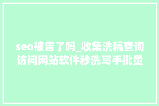 seo被告了吗_收集洗稿查询访问网站软件秒洗写手批量接单 seo被告了吗_收集洗稿查询访问网站软件秒洗写手批量接单 必应SEO