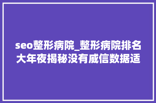 seo整形病院_整形病院排名大年夜揭秘没有威信数据适合自己的才是最好的