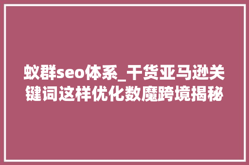蚁群seo体系_干货亚马逊关键词这样优化数魔跨境揭秘亚马逊关键词上首页事理 蚁群seo体系_干货亚马逊关键词这样优化数魔跨境揭秘亚马逊关键词上首页事理 SEO关键词
