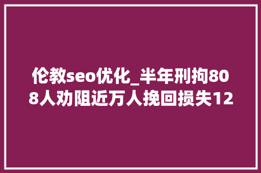 伦教seo优化_半年刑拘808人劝阻近万人挽回损失12亿佛山警方公布袭击电诈造诣单