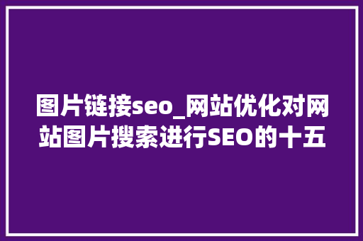 图片链接seo_网站优化对网站图片搜索进行SEO的十五个技巧