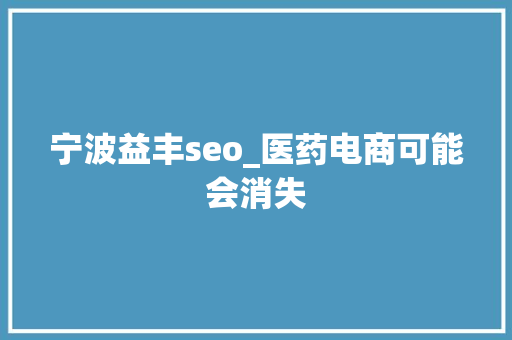 宁波益丰seo_医药电商可能会消失 宁波益丰seo_医药电商可能会消失 百度SEO