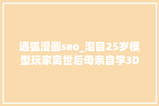 通狐漫画seo_泪目25岁模型玩家离世后母亲自学3D建模替他接单慢慢理解儿子的世界 通狐漫画seo_泪目25岁模型玩家离世后母亲自学3D建模替他接单慢慢理解儿子的世界 必应SEO