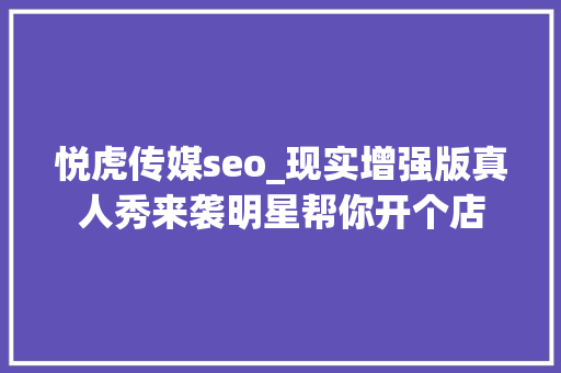 悦虎传媒seo_现实增强版真人秀来袭明星帮你开个店