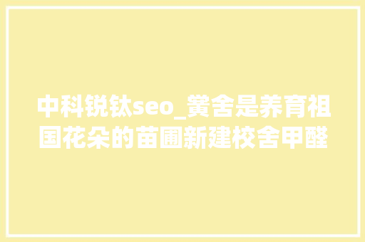 中科锐钛seo_黉舍是养育祖国花朵的苗圃新建校舍甲醛超标却让花朵屡受摧残 中科锐钛seo_黉舍是养育祖国花朵的苗圃新建校舍甲醛超标却让花朵屡受摧残 网站建设公司