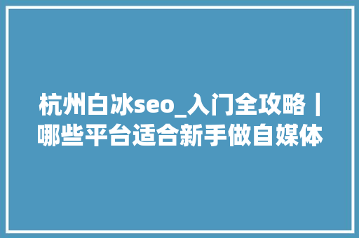 杭州白冰seo_入门全攻略｜哪些平台适合新手做自媒体