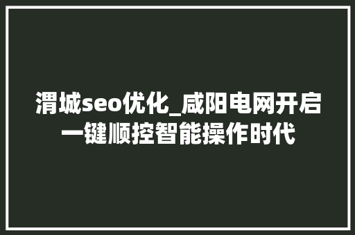 渭城seo优化_咸阳电网开启一键顺控智能操作时代