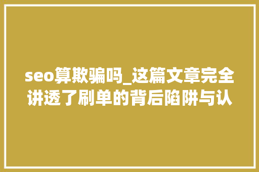 seo算欺骗吗_这篇文章完全讲透了刷单的背后陷阱与认知误区