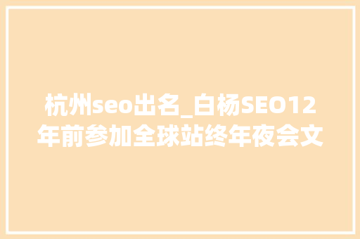 杭州seo出名_白杨SEO12年前参加全球站终年夜会文章感想沾染跟上时代分享赢世界 杭州seo出名_白杨SEO12年前参加全球站终年夜会文章感想沾染跟上时代分享赢世界 SEO关键词