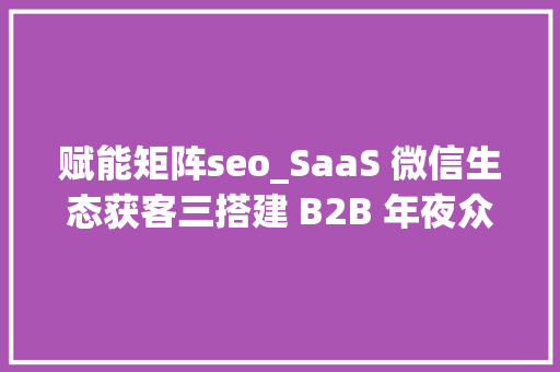 赋能矩阵seo_SaaS 微信生态获客三搭建 B2B 年夜众号22矩阵实现获客/做事/赋能一体化 赋能矩阵seo_SaaS 微信生态获客三搭建 B2B 年夜众号22矩阵实现获客/做事/赋能一体化 必应SEO