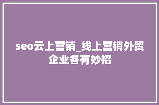 seo云上营销_线上营销外贸企业各有妙招 seo云上营销_线上营销外贸企业各有妙招 必应SEO