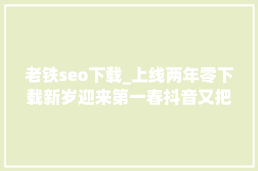 老铁seo下载_上线两年零下载新岁迎来第一春抖音又把一款老游戏送上免费榜第一