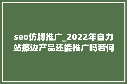 seo仿牌推广_2022年自力站擦边产品还能推广吗若何收款