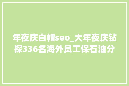 年夜庆白帽seo_大年夜庆钻探336名海外员工保石油分娩隆隆钻台寄相思