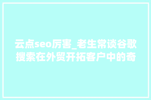 云点seo厉害_老生常谈谷歌搜索在外贸开拓客户中的奇思妙用 云点seo厉害_老生常谈谷歌搜索在外贸开拓客户中的奇思妙用 百度SEO
