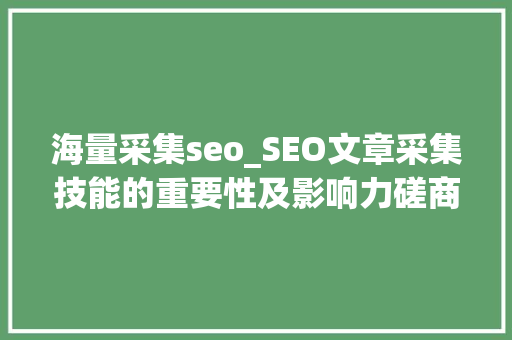 海量采集seo_SEO文章采集技能的重要性及影响力磋商 海量采集seo_SEO文章采集技能的重要性及影响力磋商 网站建设公司