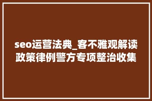 seo运营法典_客不雅观解读政策律例警方专项整治收集水军事宜前因效果 seo运营法典_客不雅观解读政策律例警方专项整治收集水军事宜前因效果 必应SEO