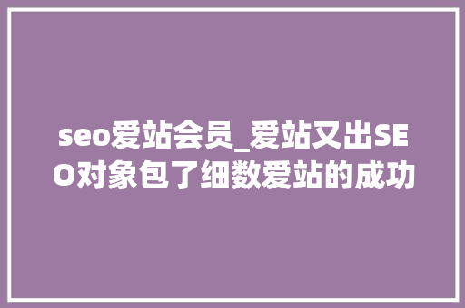 seo爱站会员_爱站又出SEO对象包了细数爱站的成功之道 seo爱站会员_爱站又出SEO对象包了细数爱站的成功之道 百度SEO