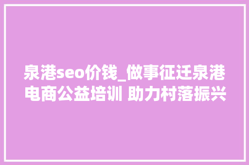 泉港seo价钱_做事征迁泉港电商公益培训 助力村落振兴