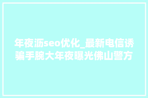 年夜沥seo优化_最新电信诱骗手腕大年夜曝光佛山警方半年劝阻近万人挽回损失12亿