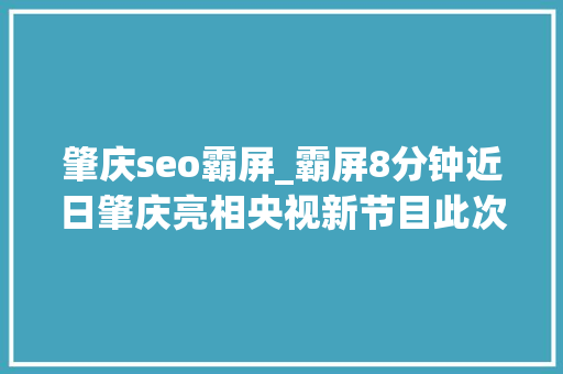 肇庆seo霸屏_霸屏8分钟近日肇庆亮相央视新节目此次的主角是