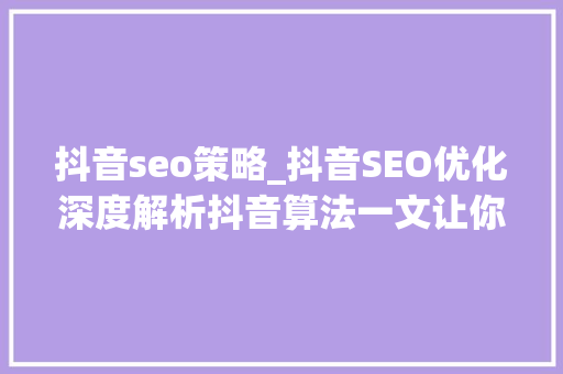 抖音seo策略_抖音SEO优化深度解析抖音算法一文让你掌握流量密码 神马SEO 抖音seo策略_抖音SEO优化深度解析抖音算法一文让你掌握流量密码 抖音seo策略_抖音SEO优化深度解析抖音算法一文让你掌握流量密码 神马SEO