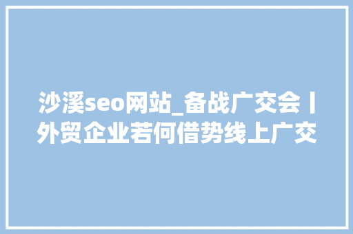 沙溪seo网站_备战广交会丨外贸企业若何借势线上广交会做好外贸推广引流 沙溪seo网站_备战广交会丨外贸企业若何借势线上广交会做好外贸推广引流 神马SEO