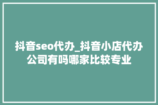 抖音seo代办_抖音小店代办公司有吗哪家比较专业
