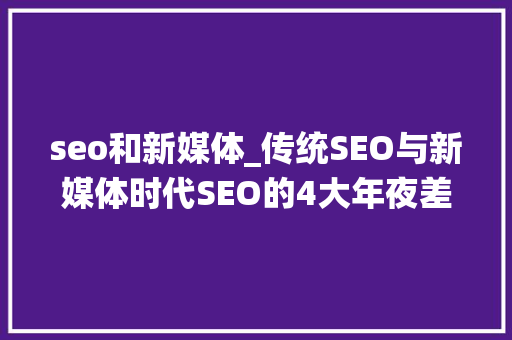 seo和新媒体_传统SEO与新媒体时代SEO的4大年夜差异你知道几个 seo和新媒体_传统SEO与新媒体时代SEO的4大年夜差异你知道几个 网站建设公司